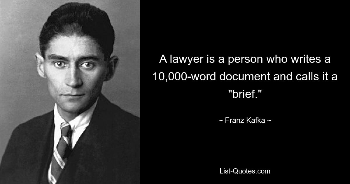 A lawyer is a person who writes a 10,000-word document and calls it a "brief." — © Franz Kafka