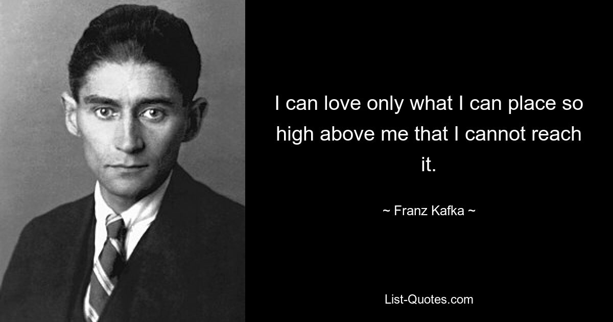 I can love only what I can place so high above me that I cannot reach it. — © Franz Kafka