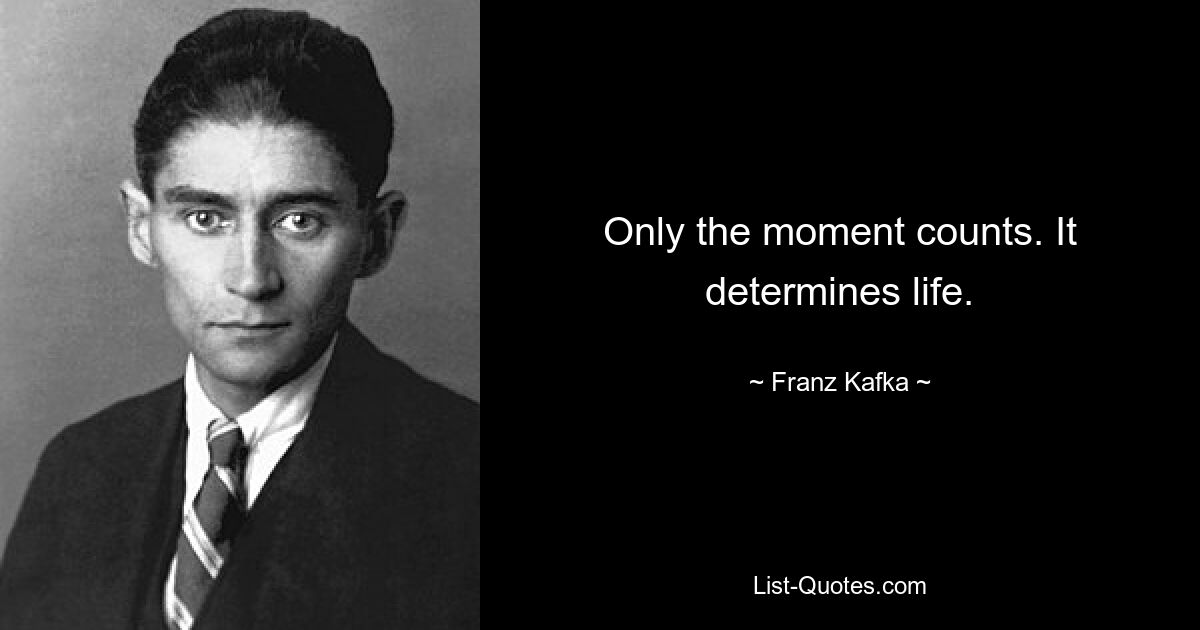 Only the moment counts. It determines life. — © Franz Kafka