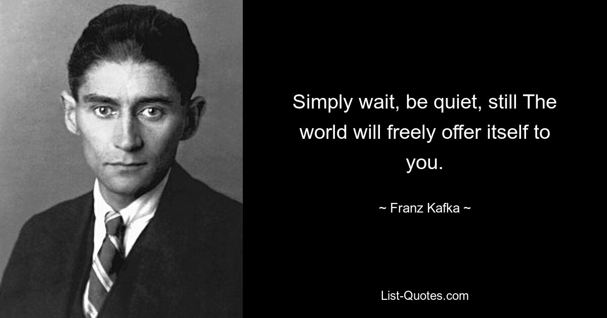 Simply wait, be quiet, still The world will freely offer itself to you. — © Franz Kafka