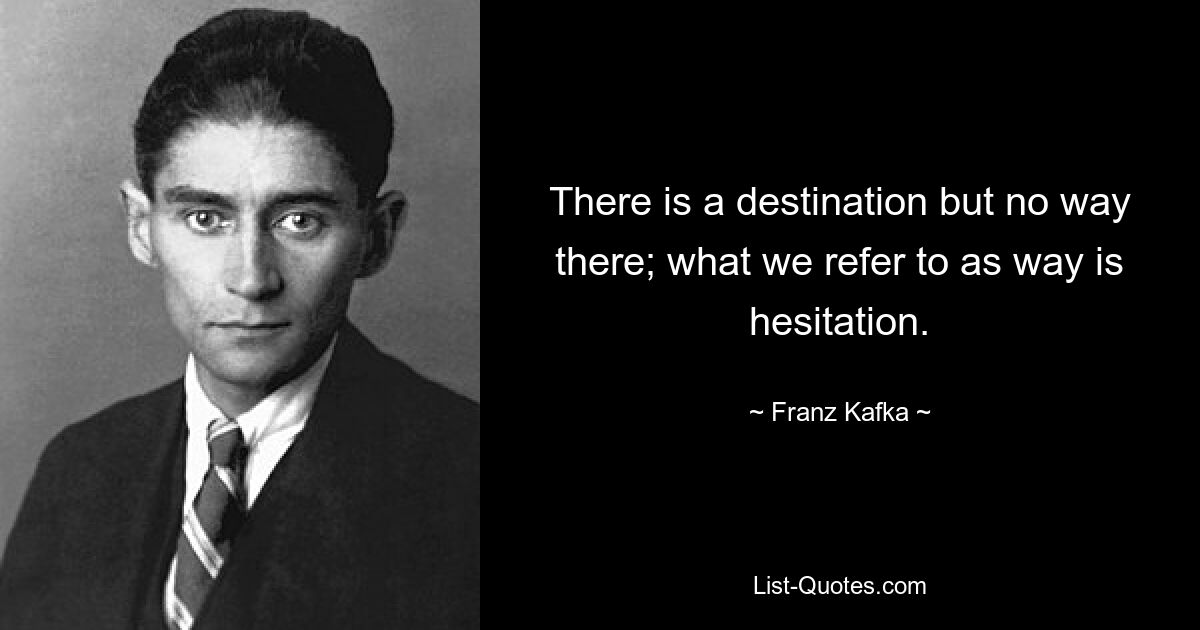 There is a destination but no way there; what we refer to as way is hesitation. — © Franz Kafka