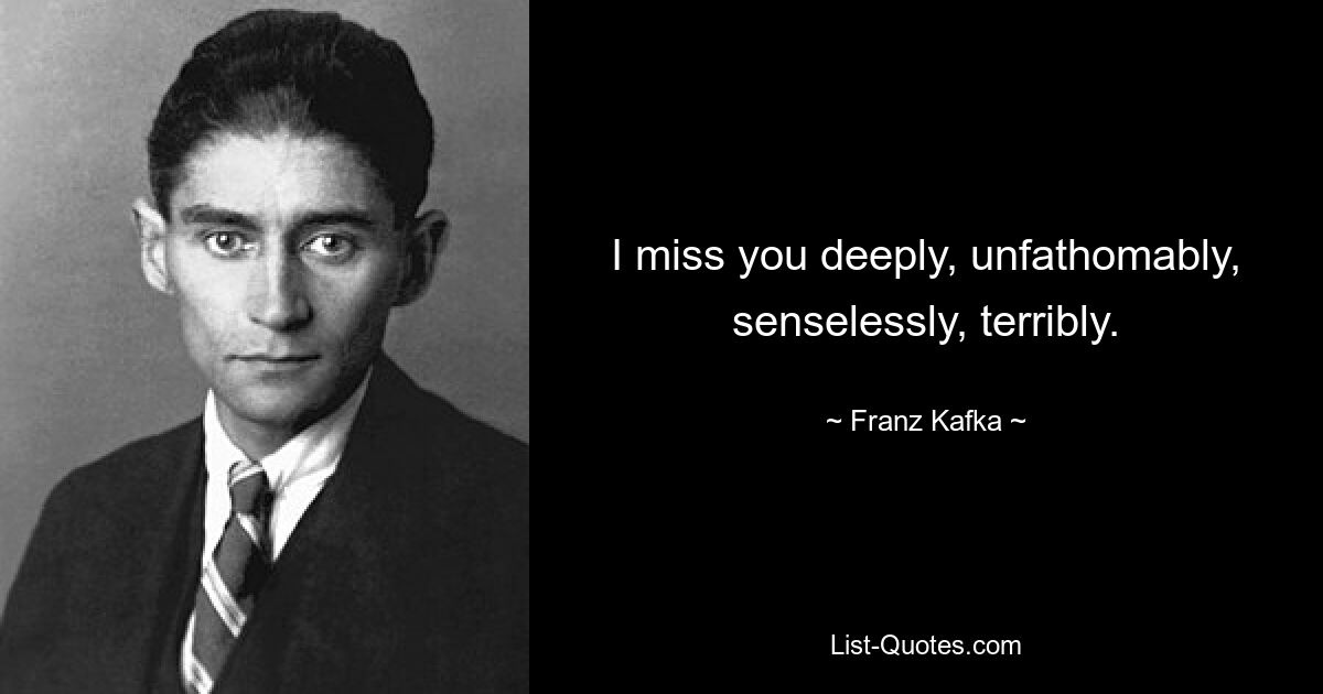 I miss you deeply, unfathomably, senselessly, terribly. — © Franz Kafka