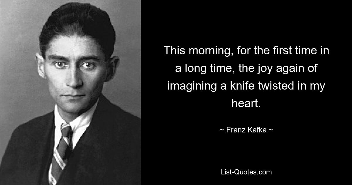 This morning, for the first time in a long time, the joy again of imagining a knife twisted in my heart. — © Franz Kafka