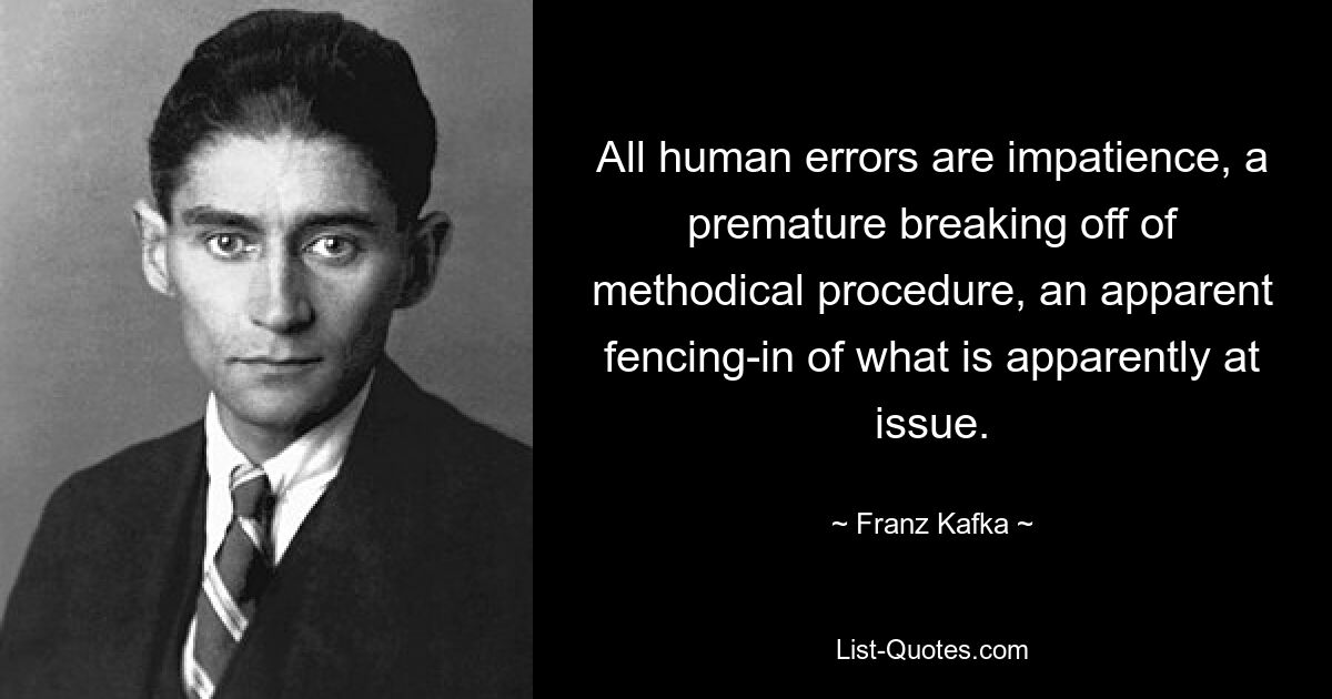 All human errors are impatience, a premature breaking off of methodical procedure, an apparent fencing-in of what is apparently at issue. — © Franz Kafka