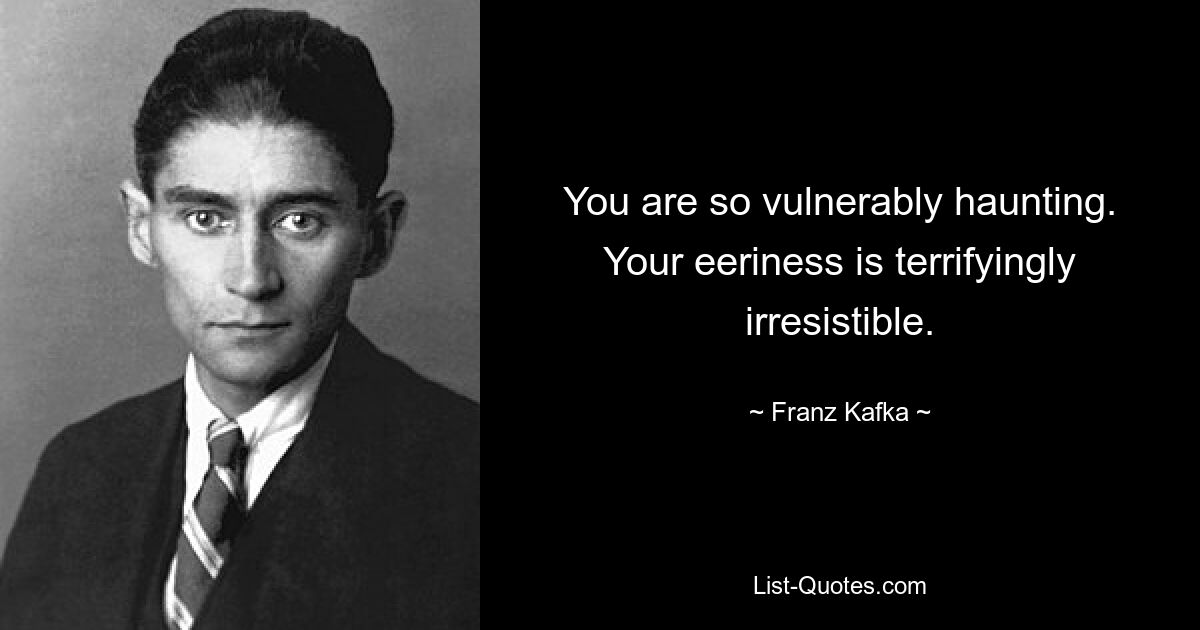 You are so vulnerably haunting. Your eeriness is terrifyingly irresistible. — © Franz Kafka