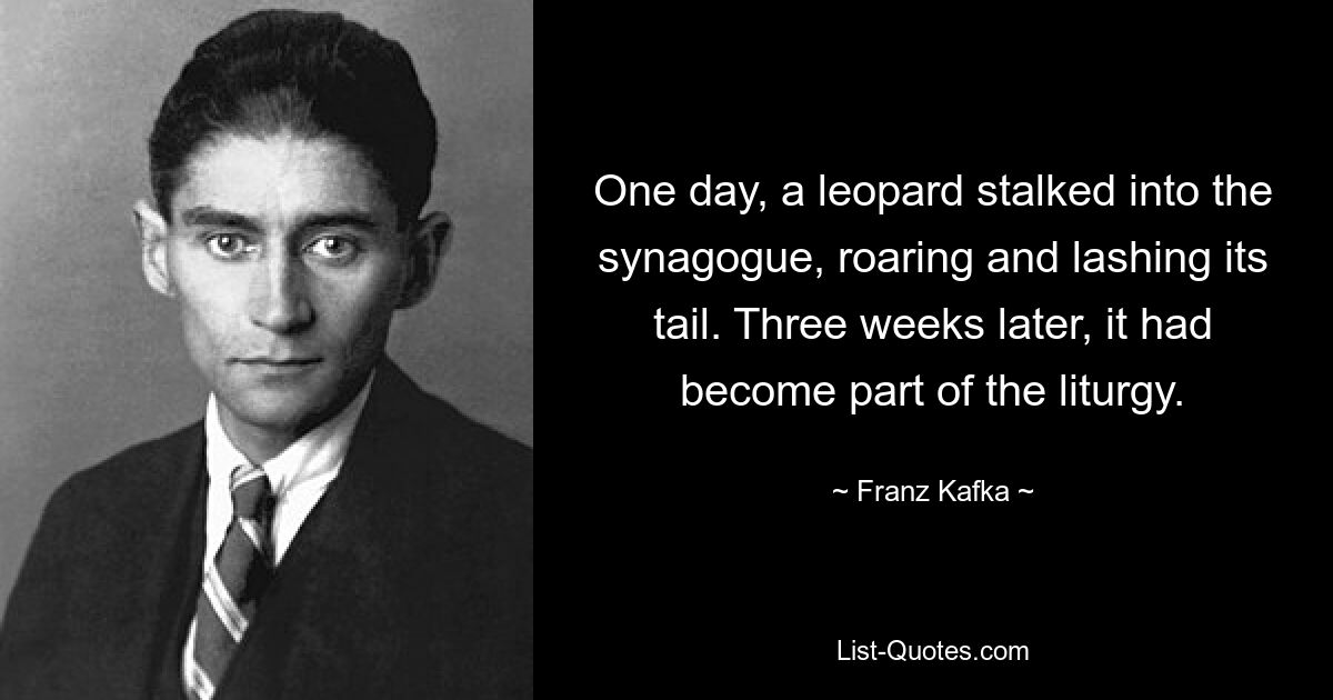 One day, a leopard stalked into the synagogue, roaring and lashing its tail. Three weeks later, it had become part of the liturgy. — © Franz Kafka