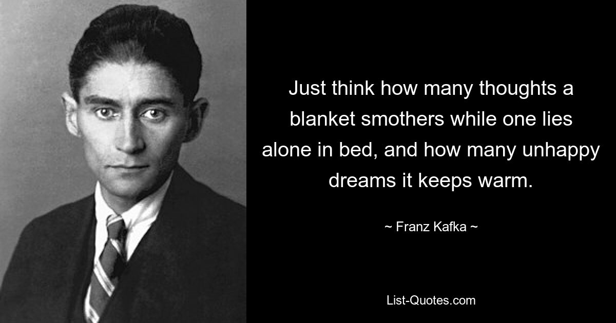 Just think how many thoughts a blanket smothers while one lies alone in bed, and how many unhappy dreams it keeps warm. — © Franz Kafka