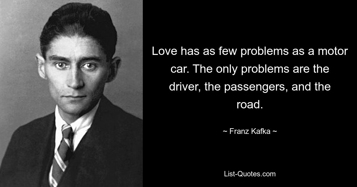 Love has as few problems as a motor car. The only problems are the driver, the passengers, and the road. — © Franz Kafka