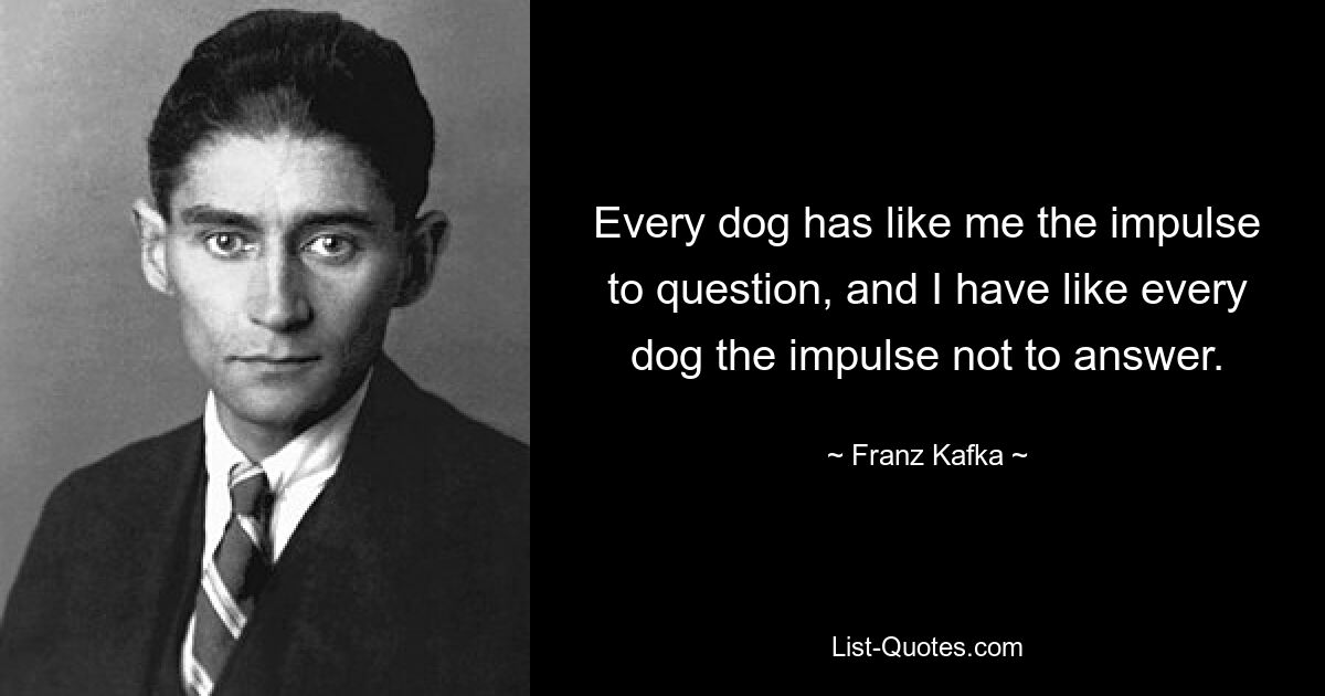 Every dog has like me the impulse to question, and I have like every dog the impulse not to answer. — © Franz Kafka