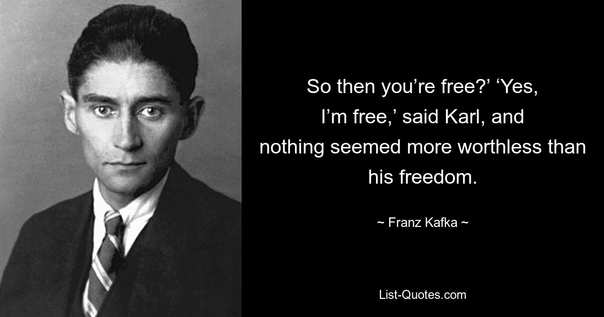 So then you’re free?’ ‘Yes, I’m free,’ said Karl, and nothing seemed more worthless than his freedom. — © Franz Kafka