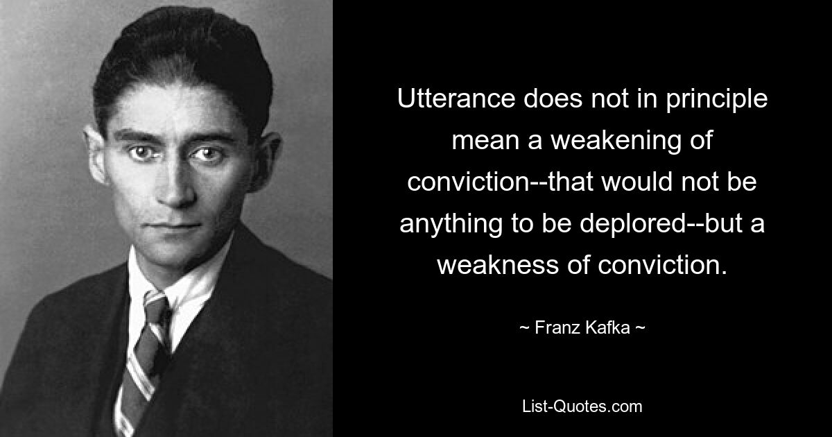 Utterance does not in principle mean a weakening of conviction--that would not be anything to be deplored--but a weakness of conviction. — © Franz Kafka