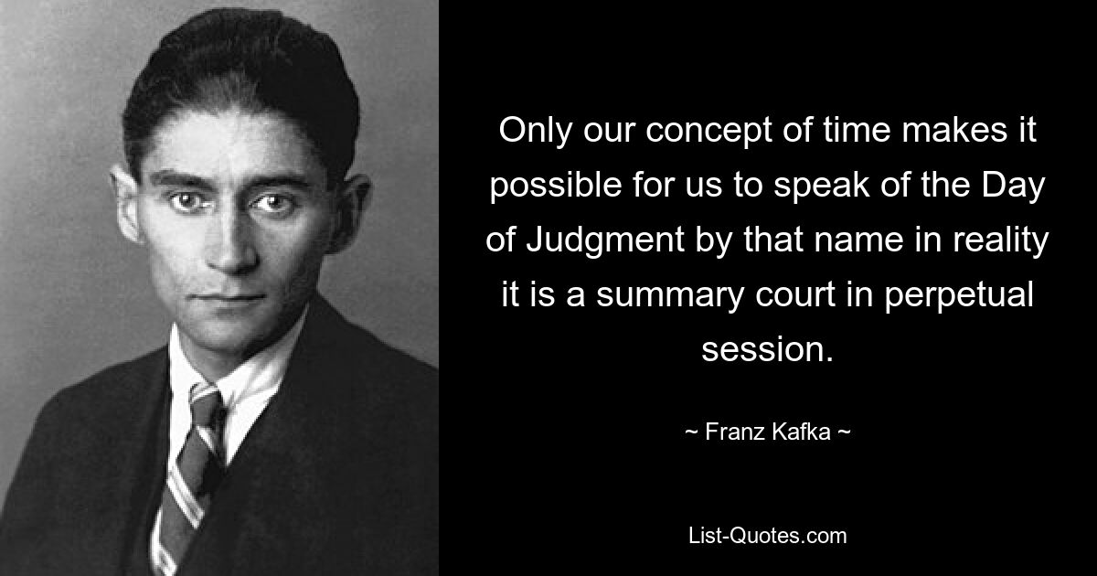 Only our concept of time makes it possible for us to speak of the Day of Judgment by that name in reality it is a summary court in perpetual session. — © Franz Kafka