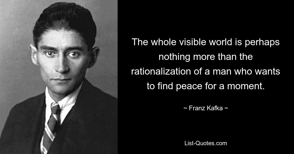 The whole visible world is perhaps nothing more than the rationalization of a man who wants to find peace for a moment. — © Franz Kafka