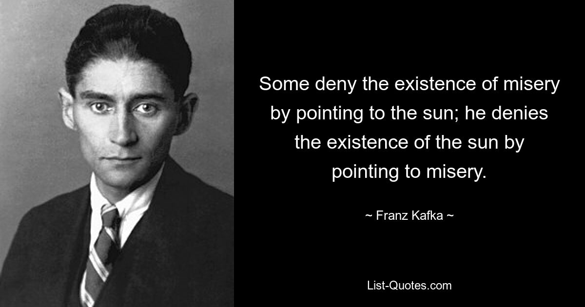 Some deny the existence of misery by pointing to the sun; he denies the existence of the sun by pointing to misery. — © Franz Kafka