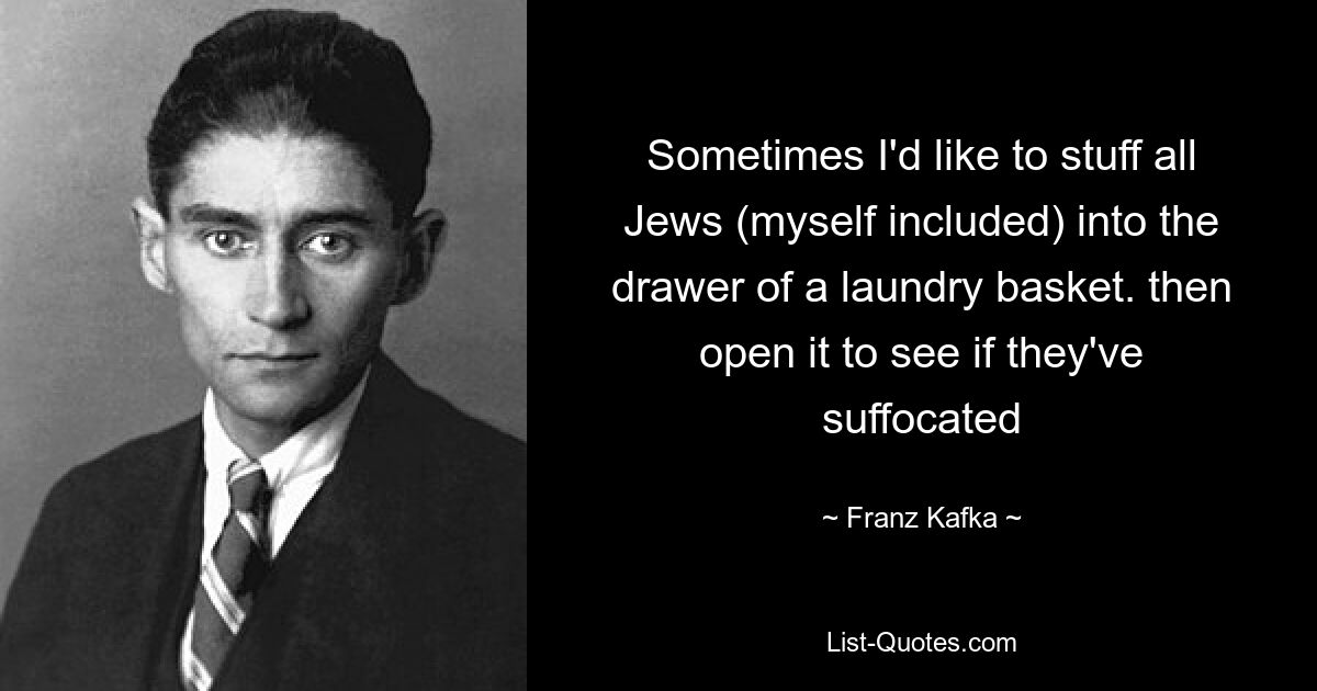 Sometimes I'd like to stuff all Jews (myself included) into the drawer of a laundry basket. then open it to see if they've suffocated — © Franz Kafka