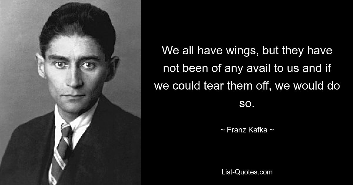 We all have wings, but they have not been of any avail to us and if we could tear them off, we would do so. — © Franz Kafka