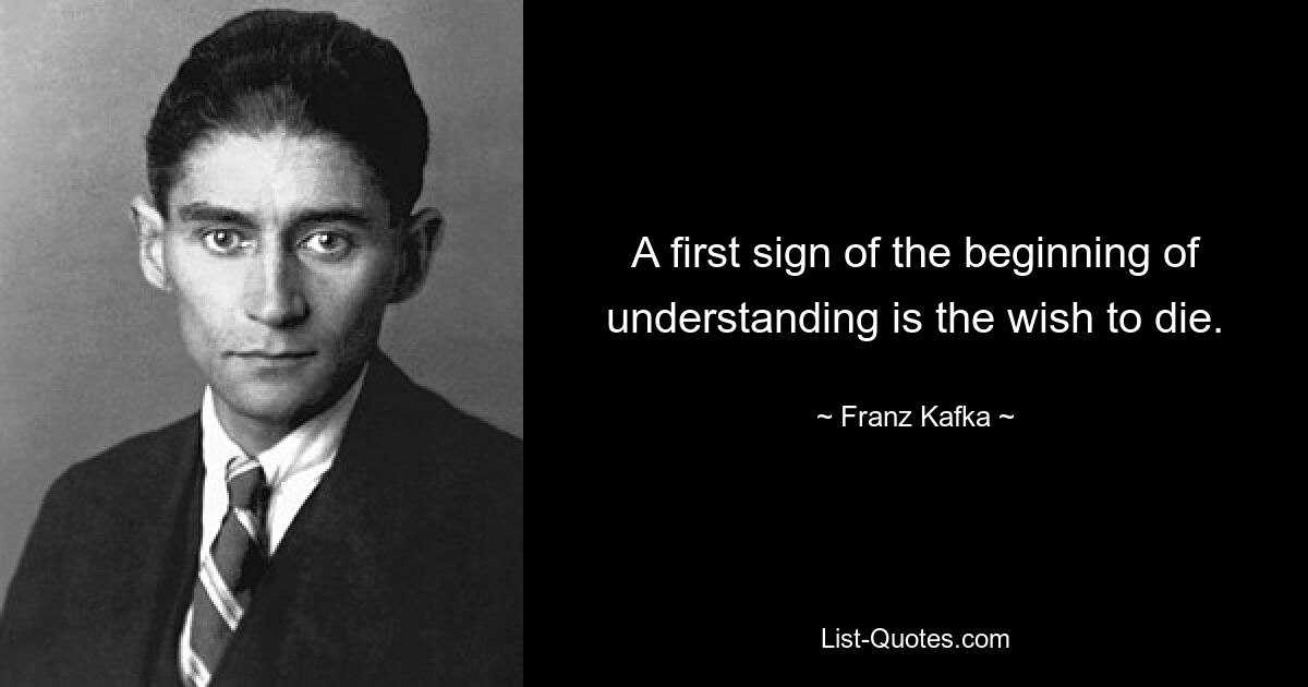 A first sign of the beginning of understanding is the wish to die. — © Franz Kafka