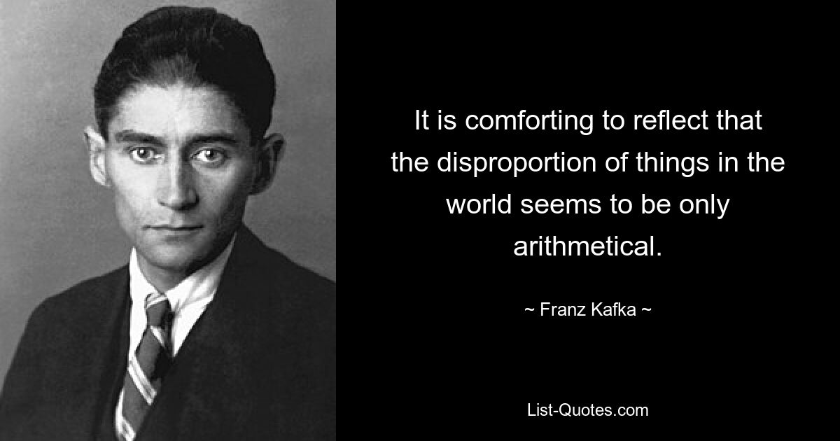 It is comforting to reflect that the disproportion of things in the world seems to be only arithmetical. — © Franz Kafka