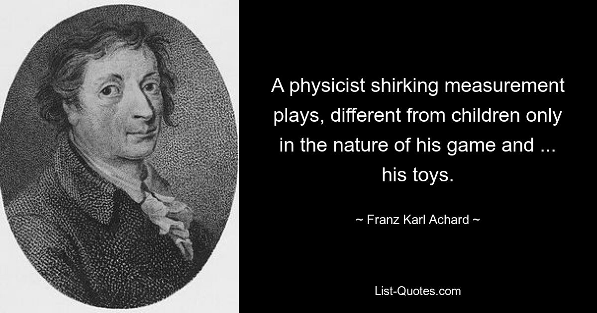 A physicist shirking measurement plays, different from children only in the nature of his game and ... his toys. — © Franz Karl Achard