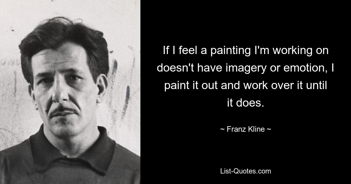 If I feel a painting I'm working on doesn't have imagery or emotion, I paint it out and work over it until it does. — © Franz Kline