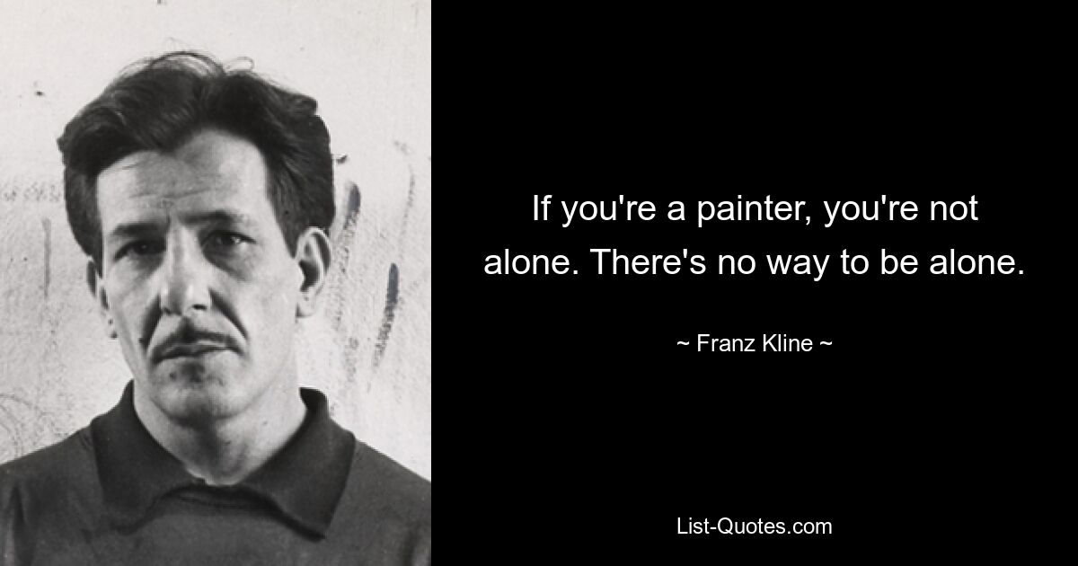 If you're a painter, you're not alone. There's no way to be alone. — © Franz Kline