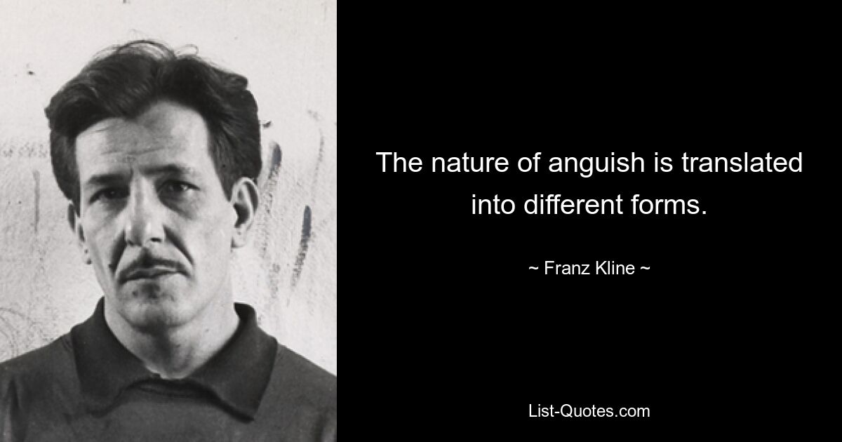 The nature of anguish is translated into different forms. — © Franz Kline