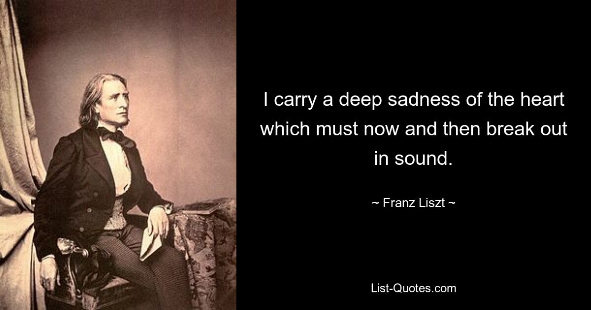 Ich trage eine tiefe Traurigkeit in meinem Herzen, die hin und wieder laut hervorbrechen muss. — © Franz Liszt 