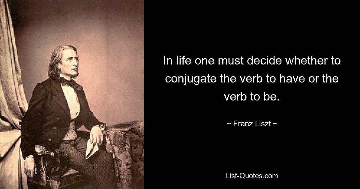 In life one must decide whether to conjugate the verb to have or the verb to be. — © Franz Liszt