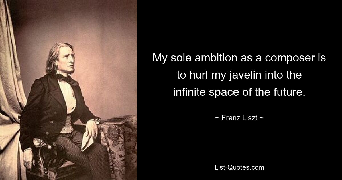 My sole ambition as a composer is to hurl my javelin into the infinite space of the future. — © Franz Liszt