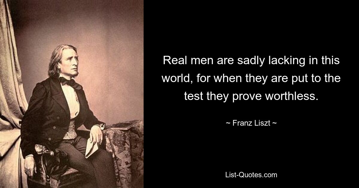 Echte Männer fehlen auf dieser Welt leider, denn wenn sie auf die Probe gestellt werden, erweisen sie sich als wertlos. — © Franz Liszt