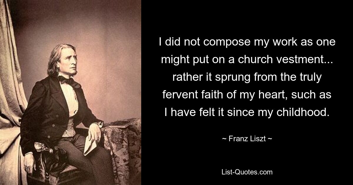 I did not compose my work as one might put on a church vestment... rather it sprung from the truly fervent faith of my heart, such as I have felt it since my childhood. — © Franz Liszt