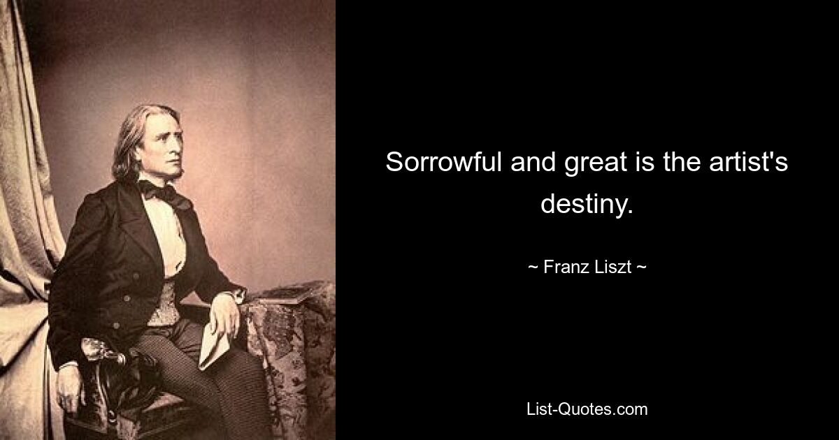 Sorrowful and great is the artist's destiny. — © Franz Liszt