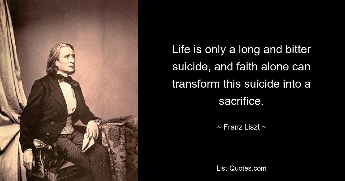 Life is only a long and bitter suicide, and faith alone can transform this suicide into a sacrifice. — © Franz Liszt