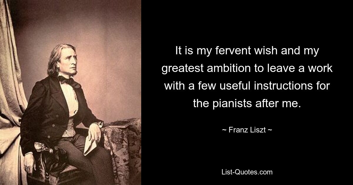 Es ist mein sehnlichster Wunsch und mein größtes Anliegen, den Pianisten nach mir ein Werk mit einigen nützlichen Anweisungen zu hinterlassen. — © Franz Liszt