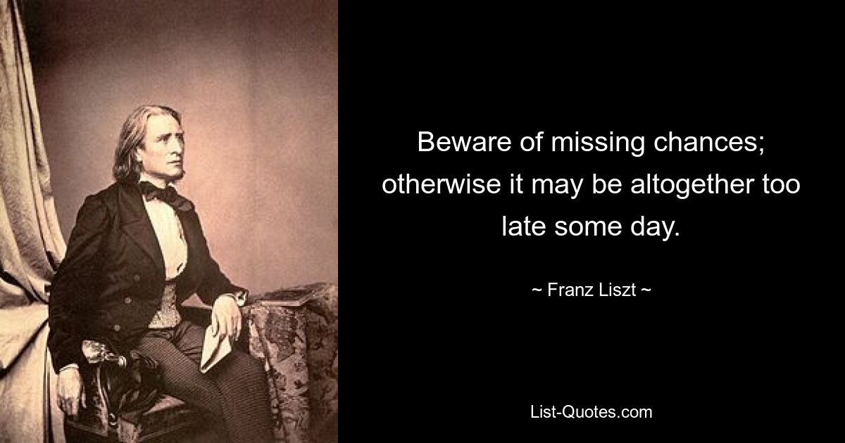 Hüten Sie sich vor verpassten Chancen; sonst könnte es eines Tages völlig zu spät sein. — © Franz Liszt