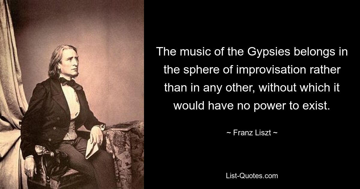 Die Musik der Zigeuner gehört eher in die Sphäre der Improvisation als in irgendeine andere, ohne die sie keine Existenzberechtigung hätte. — © Franz Liszt