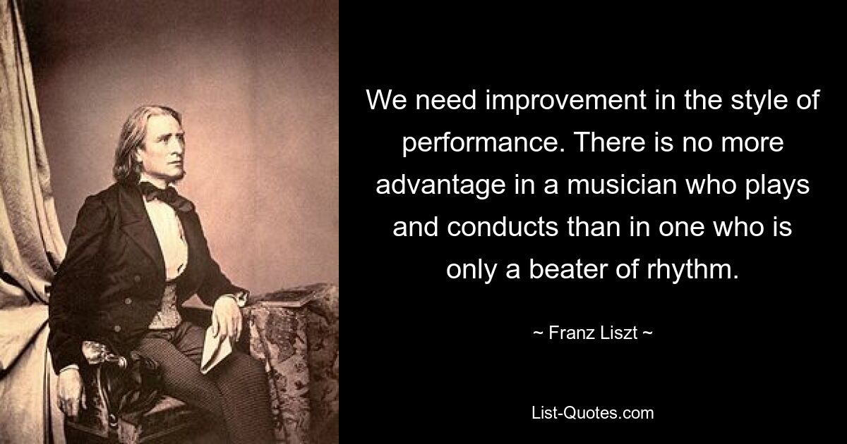 Wir müssen den Stil der Aufführung verbessern. Es gibt keinen größeren Vorteil für einen Musiker, der spielt und dirigiert, als für einen, der nur den Rhythmus schlägt. — © Franz Liszt