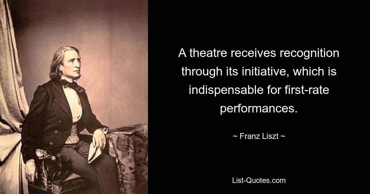 A theatre receives recognition through its initiative, which is indispensable for first-rate performances. — © Franz Liszt