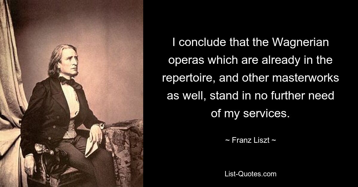 I conclude that the Wagnerian operas which are already in the repertoire, and other masterworks as well, stand in no further need of my services. — © Franz Liszt