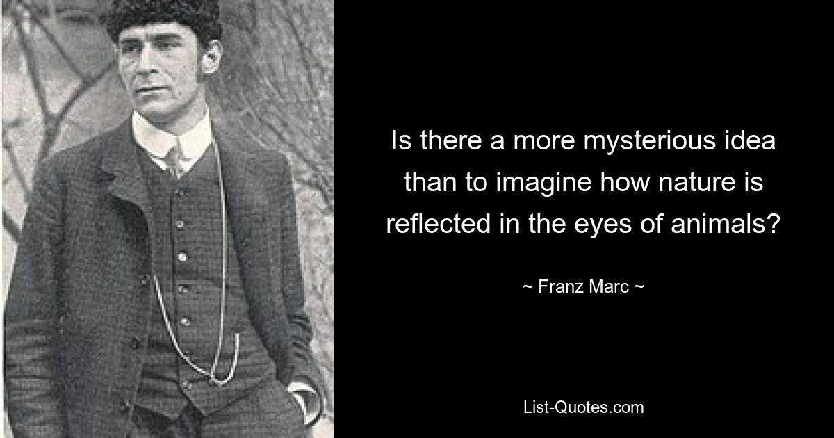 Is there a more mysterious idea than to imagine how nature is reflected in the eyes of animals? — © Franz Marc