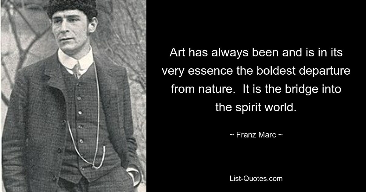 Art has always been and is in its very essence the boldest departure from nature.  It is the bridge into the spirit world. — © Franz Marc