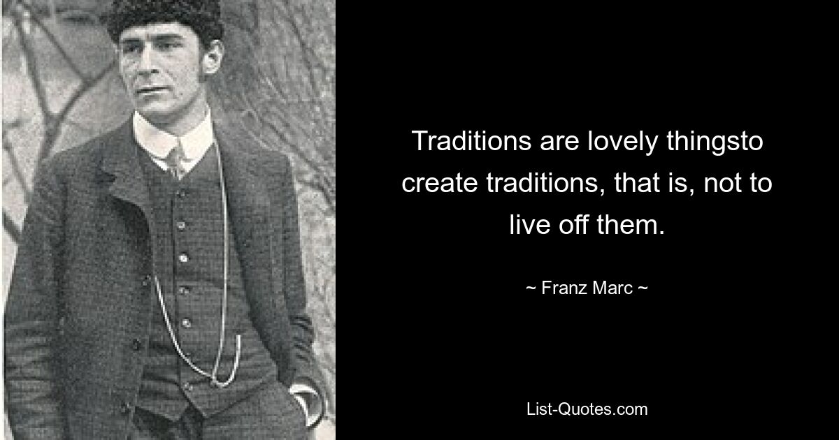 Traditions are lovely thingsto create traditions, that is, not to live off them. — © Franz Marc