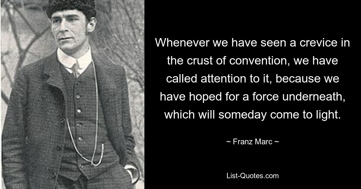 Whenever we have seen a crevice in the crust of convention, we have called attention to it, because we have hoped for a force underneath, which will someday come to light. — © Franz Marc