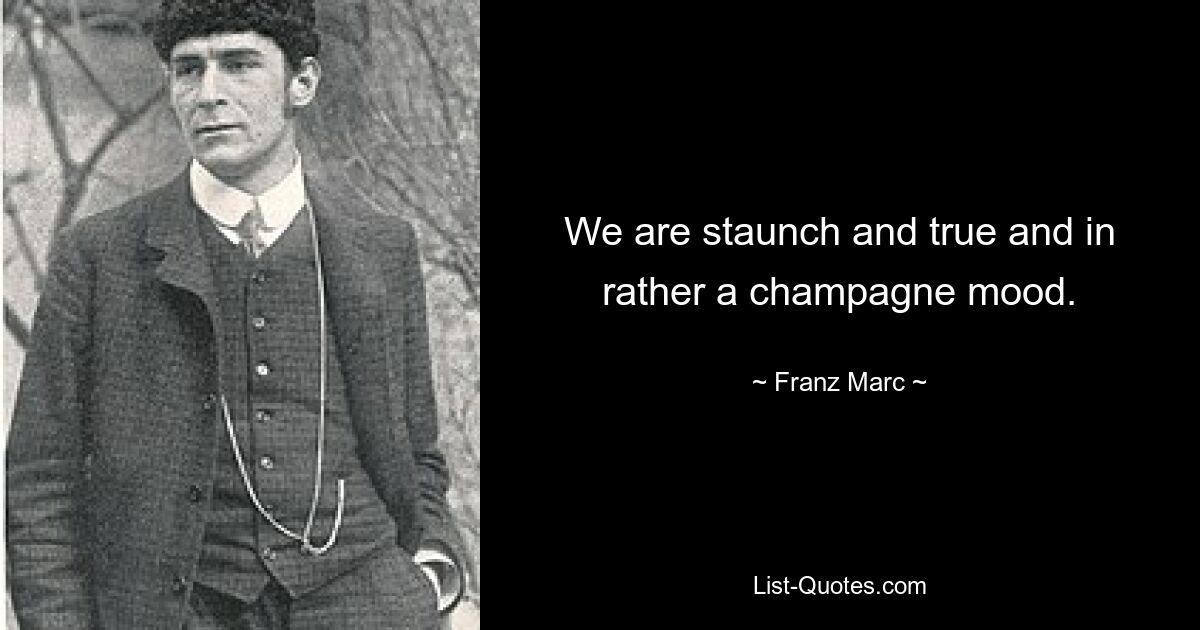 We are staunch and true and in rather a champagne mood. — © Franz Marc