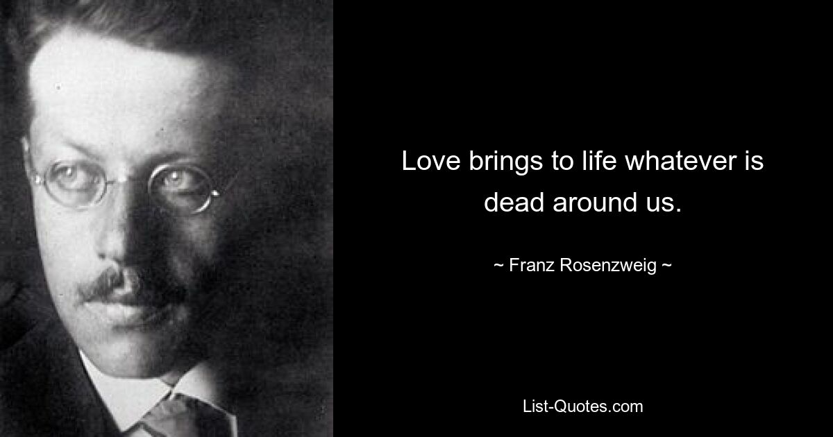 Love brings to life whatever is dead around us. — © Franz Rosenzweig