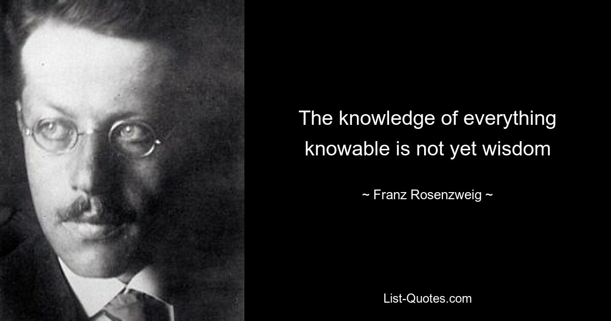 The knowledge of everything knowable is not yet wisdom — © Franz Rosenzweig