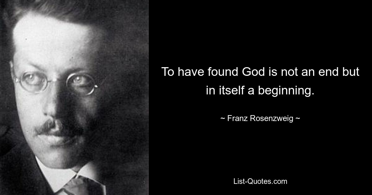 To have found God is not an end but in itself a beginning. — © Franz Rosenzweig