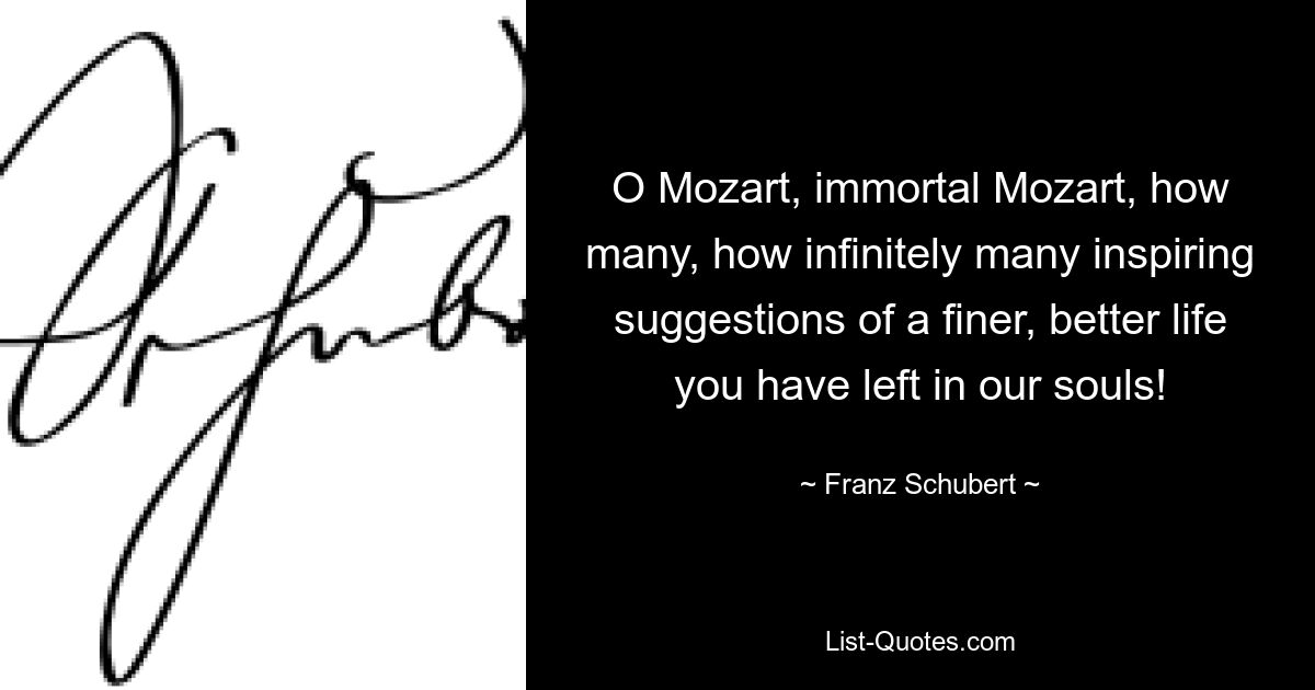 O Mozart, immortal Mozart, how many, how infinitely many inspiring suggestions of a finer, better life you have left in our souls! — © Franz Schubert