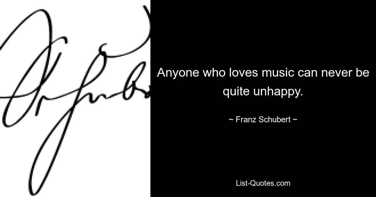 Anyone who loves music can never be quite unhappy. — © Franz Schubert