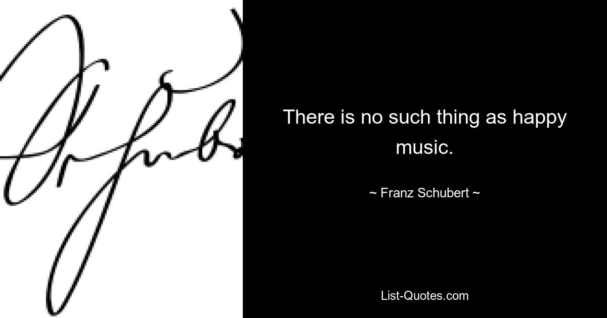 There is no such thing as happy music. — © Franz Schubert